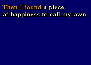 Then I found a piece
of happiness to call my own