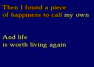 Then I found a piece
of happiness to call my own

And life
is worth living again