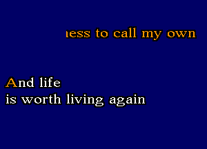 less to call my own

And life
is worth living again