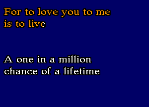 For to love you to me
is to live

A one in a million
chance of a lifetime