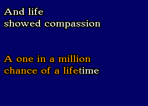 And life
showed compassion

A one in a million
chance of a lifetime