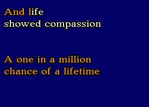 And life
showed compassion

A one in a million
chance of a lifetime