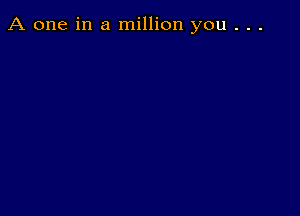 A one in a million you . . .