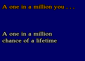 A one in a million you . . .

A one in a million
chance of a lifetime