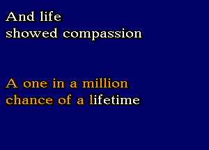 And life
showed compassion

A one in a million
chance of a lifetime