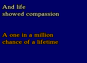 And life
showed compassion

A one in a million
chance of a lifetime