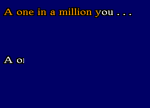 A one in a million you . . .