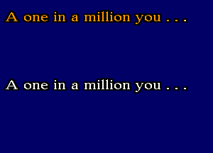 A one in a million you . . .

A one in a million you . . .