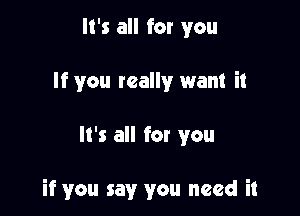 It's all for you
If you really want it

It's all for you

if you say you need it