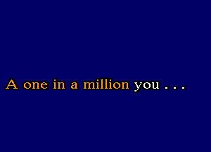 A one in a million you . . .