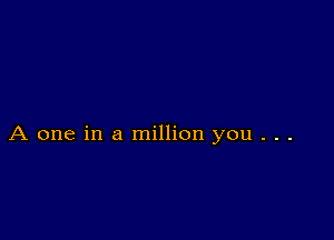 A one in a million you . . .