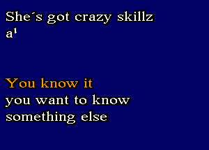 She's got crazy skillz
a1

You know it
you want to know
something else