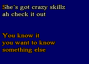 She's got crazy skillz
ah check it out

You know it
you want to know
something else