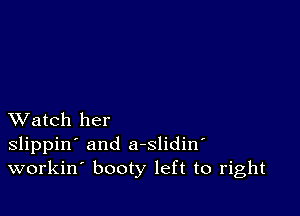 XVatch her
slippin' and a-slidin
workin booty left to right