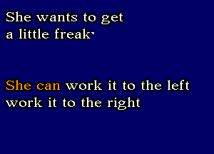 She wants to get
a little freak'

She can work it to the left
work it to the right