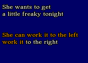 She wants to get
a little freaky tonight

She can work it to the left
work it to the right