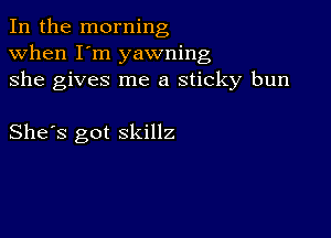 In the morning
when I'm yawning
she gives me a sticky bun

She's got skillz