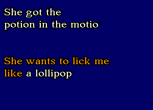 She got the
potion in the motio

She wants to lick me
like a lollipop