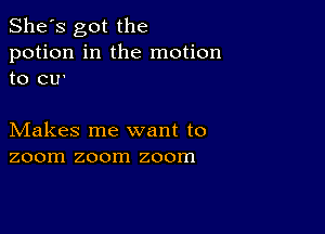 She's got the
potion in the motion
to CU'

Makes me want to
zoom zoom zoom