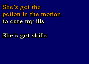 She's got the
potion in the motion
to cure my ills

She's got skillz