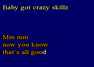 Baby got crazy skillz

Mm mm
now you know
thafs all good