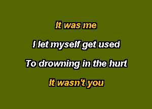 It was me

I let myself get used

To drowning in the hurt

It wasn't you