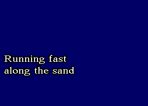 Running fast
along the sand