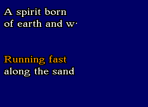 A spirit born
of earth and w-

Running fast
along the sand