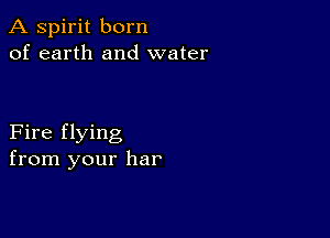 A spirit born
of earth and water

Fire flying
from your har