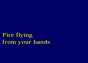 Fire flying
from your hands