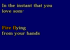 In the instant that you
love som

Fire flying
from your hands