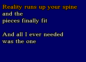 Reality runs up your spine
and the
pieces finally fit

And all I ever needed
was the one