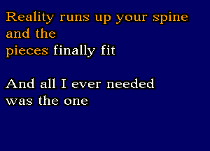 Reality runs up your spine
and the
pieces finally fit

And all I ever needed
was the one