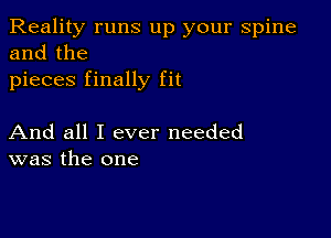 Reality runs up your spine
and the
pieces finally fit

And all I ever needed
was the one