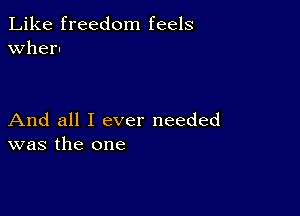 Like freedom feels
when

And all I ever needed
was the one