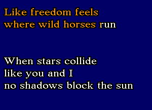 Like freedom feels
Where wild horses run

XVhen stars collide
like you and I
no shadows block the sun