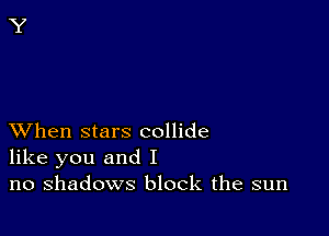 XVhen stars collide
like you and I
no shadows block the sun