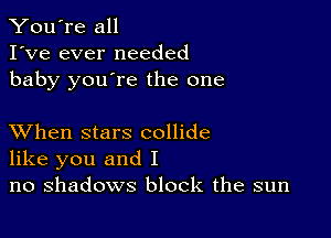 You're all
I've ever needed
baby you're the one

XVhen stars collide
like you and I
no shadows block the sun