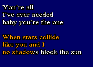 You're all
I've ever needed
baby you're the one

XVhen stars collide
like you and I
no shadows block the sun