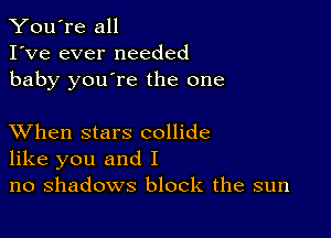 You're all
I've ever needed
baby you're the one

XVhen stars collide
like you and I
no shadows block the sun