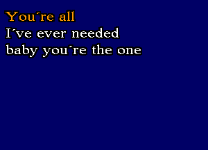 You're all
I've ever needed
baby you're the one