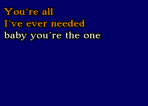 You're all
I've ever needed
baby you're the one