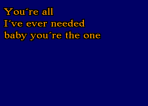 You're all
I've ever needed
baby you're the one