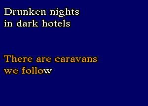 Drunken nights
in dark hotels

There are caravans
we follow