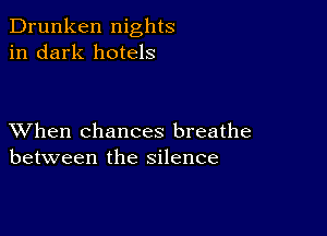 Drunken nights
in dark hotels

XVhen chances breathe
between the silence