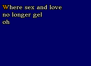 XVhere sex and love
no longer gel
oh