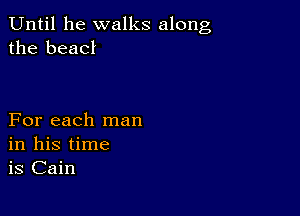 Until he walks along
the beacl

For each man
in his time
is Cain