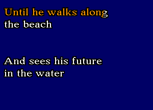 Until he walks along
the beach

And sees his future
in the water