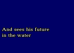 And sees his future
in the water