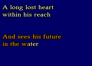 A long, lost heart
within his reach

And sees his future
in the water